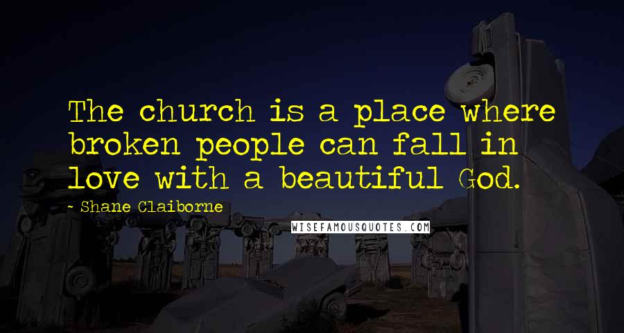 Shane Claiborne Quotes: The church is a place where broken people can fall in love with a beautiful God.