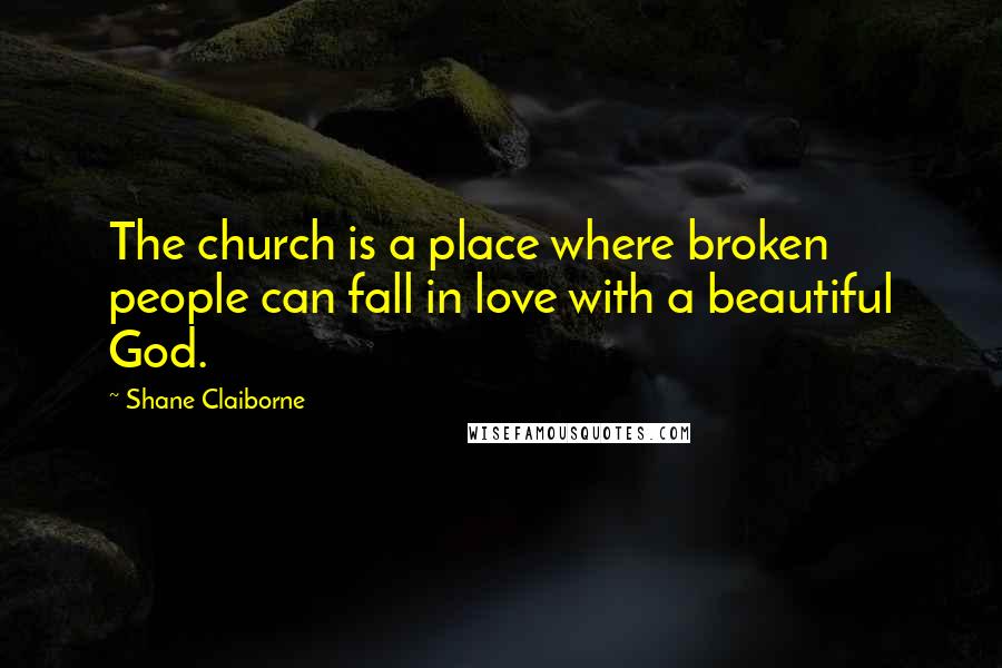 Shane Claiborne Quotes: The church is a place where broken people can fall in love with a beautiful God.