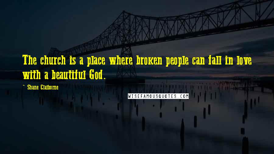 Shane Claiborne Quotes: The church is a place where broken people can fall in love with a beautiful God.