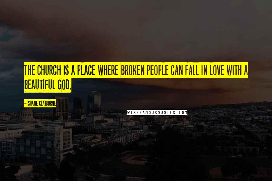 Shane Claiborne Quotes: The church is a place where broken people can fall in love with a beautiful God.