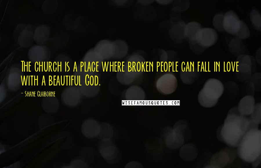 Shane Claiborne Quotes: The church is a place where broken people can fall in love with a beautiful God.