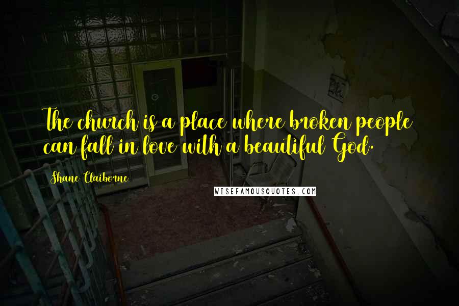 Shane Claiborne Quotes: The church is a place where broken people can fall in love with a beautiful God.