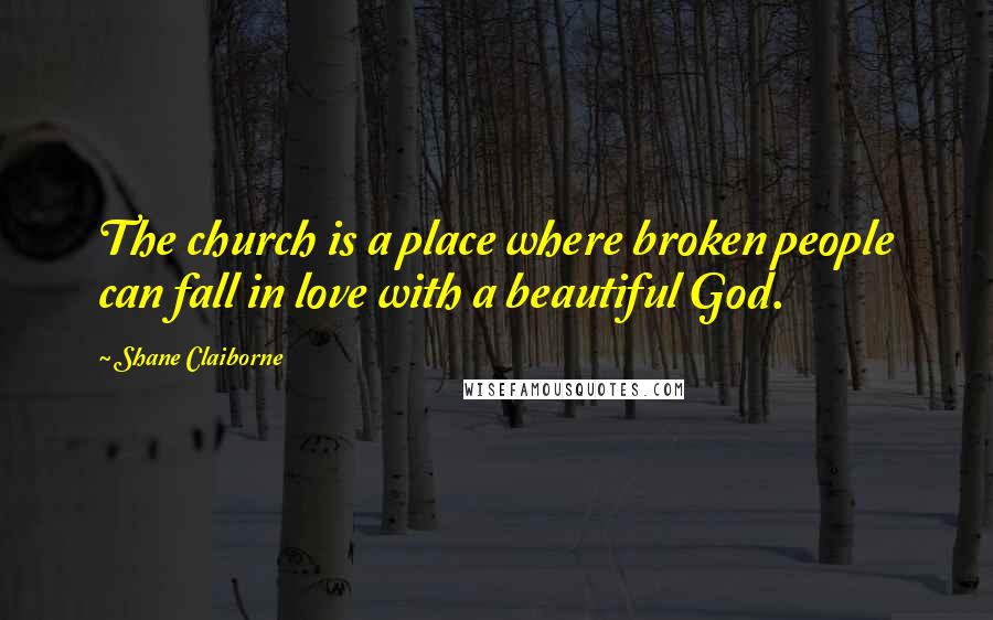 Shane Claiborne Quotes: The church is a place where broken people can fall in love with a beautiful God.