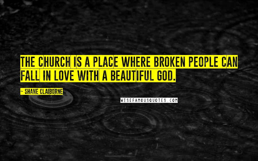 Shane Claiborne Quotes: The church is a place where broken people can fall in love with a beautiful God.