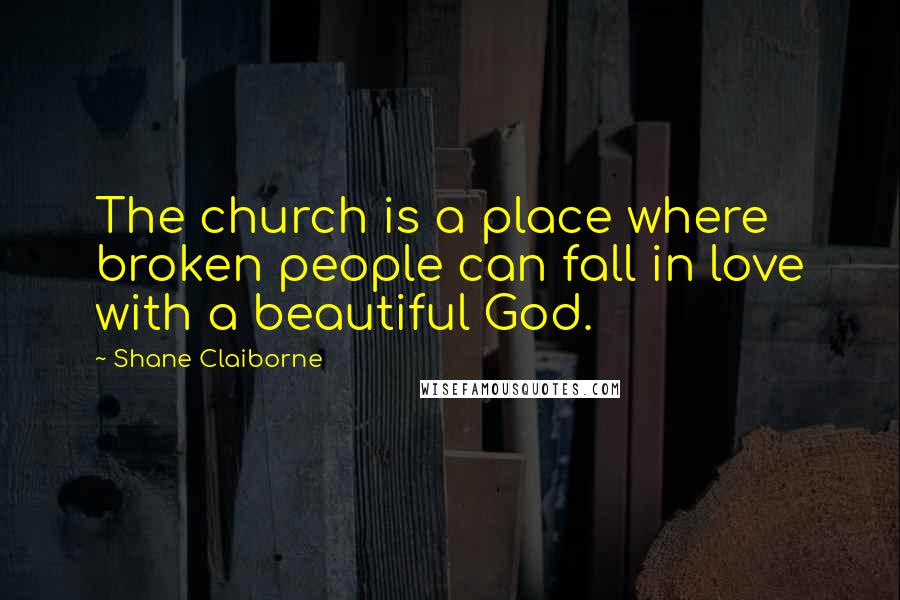 Shane Claiborne Quotes: The church is a place where broken people can fall in love with a beautiful God.