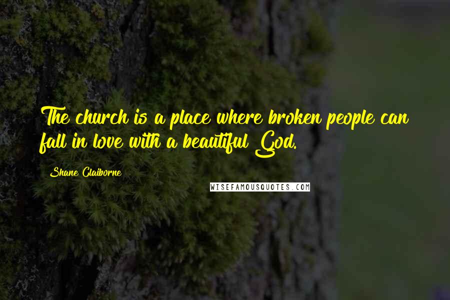 Shane Claiborne Quotes: The church is a place where broken people can fall in love with a beautiful God.