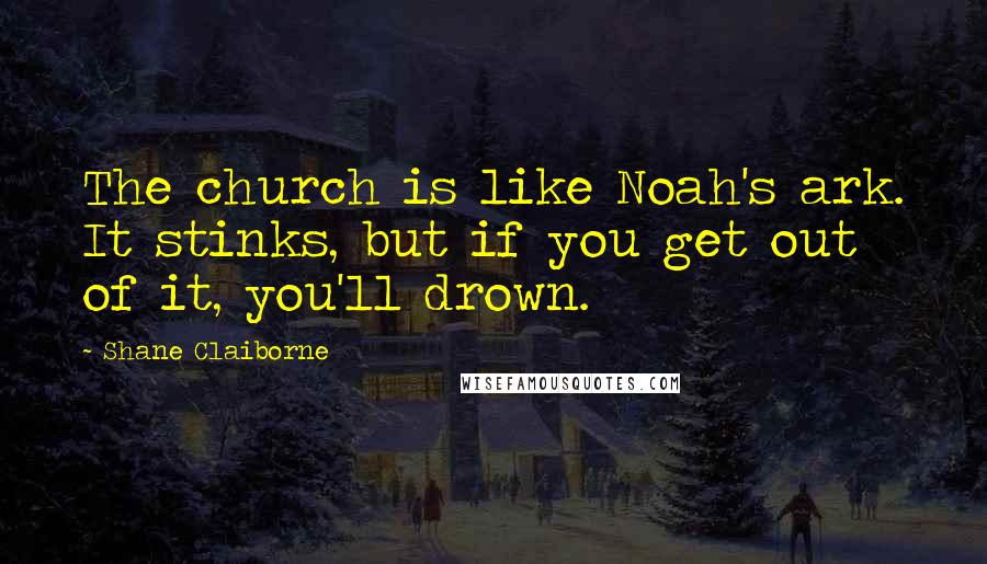 Shane Claiborne Quotes: The church is like Noah's ark. It stinks, but if you get out of it, you'll drown.