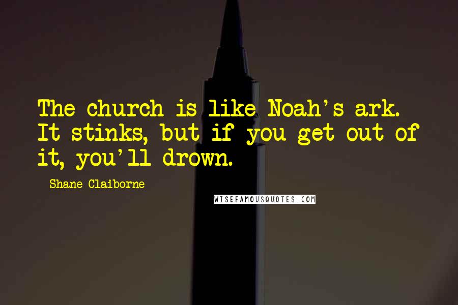 Shane Claiborne Quotes: The church is like Noah's ark. It stinks, but if you get out of it, you'll drown.