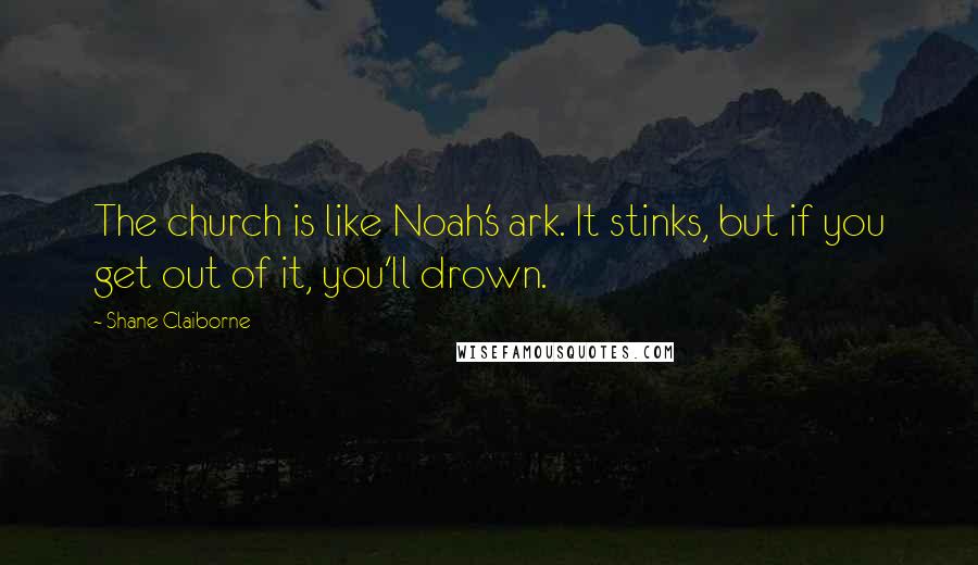 Shane Claiborne Quotes: The church is like Noah's ark. It stinks, but if you get out of it, you'll drown.