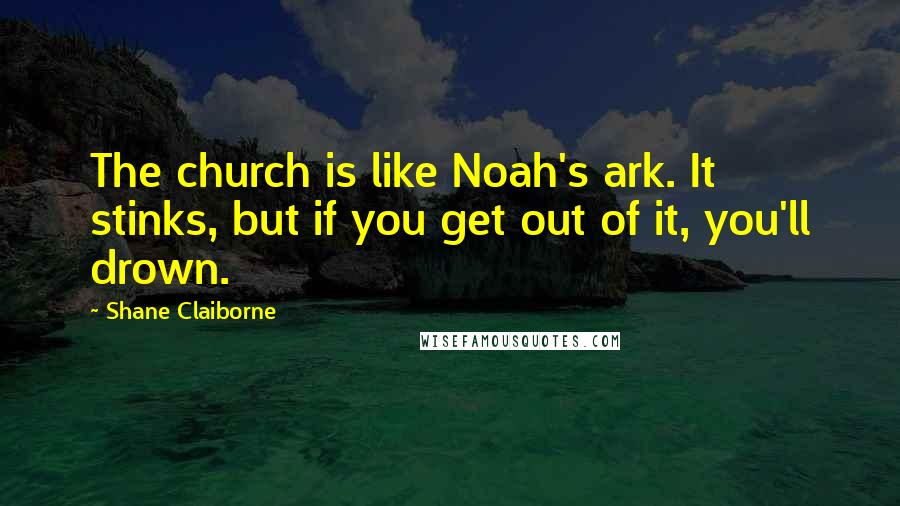 Shane Claiborne Quotes: The church is like Noah's ark. It stinks, but if you get out of it, you'll drown.