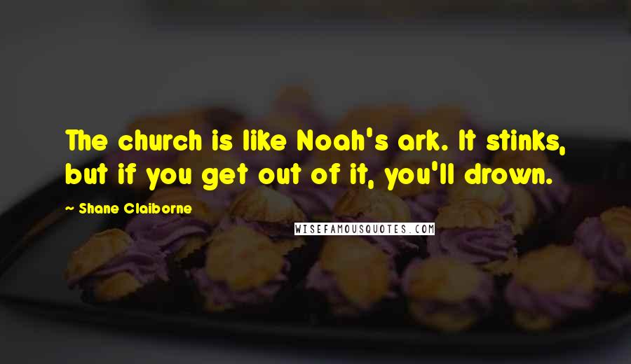 Shane Claiborne Quotes: The church is like Noah's ark. It stinks, but if you get out of it, you'll drown.
