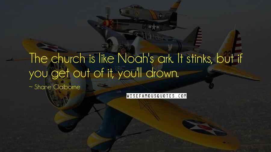 Shane Claiborne Quotes: The church is like Noah's ark. It stinks, but if you get out of it, you'll drown.