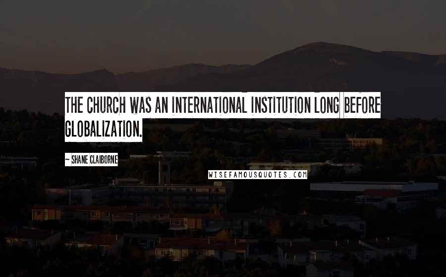 Shane Claiborne Quotes: The church was an international institution long before globalization.