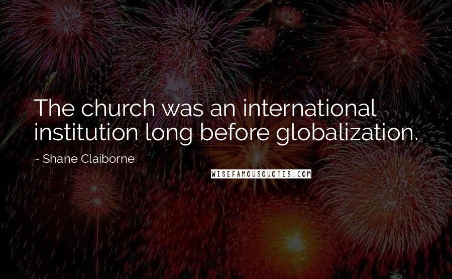 Shane Claiborne Quotes: The church was an international institution long before globalization.