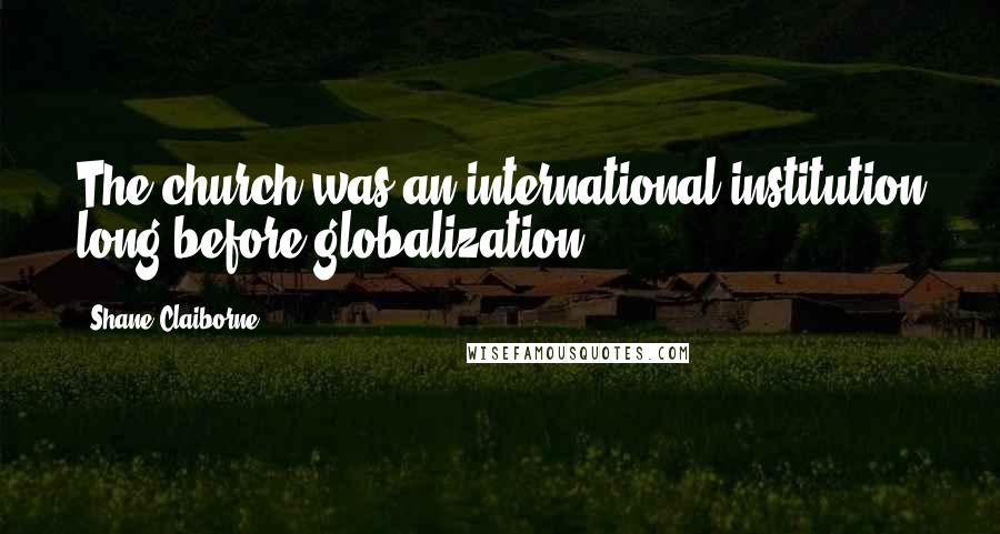 Shane Claiborne Quotes: The church was an international institution long before globalization.