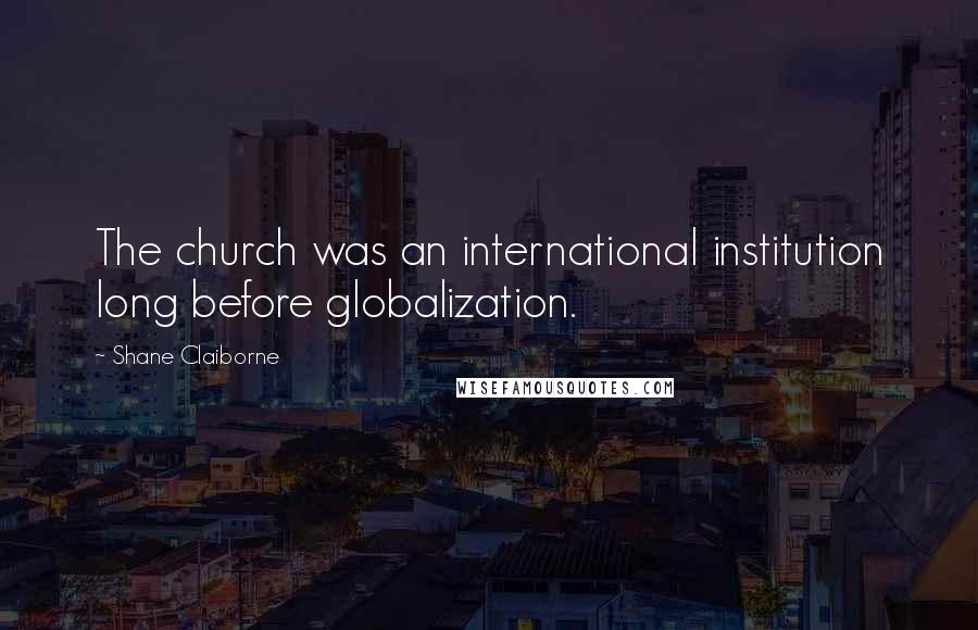 Shane Claiborne Quotes: The church was an international institution long before globalization.