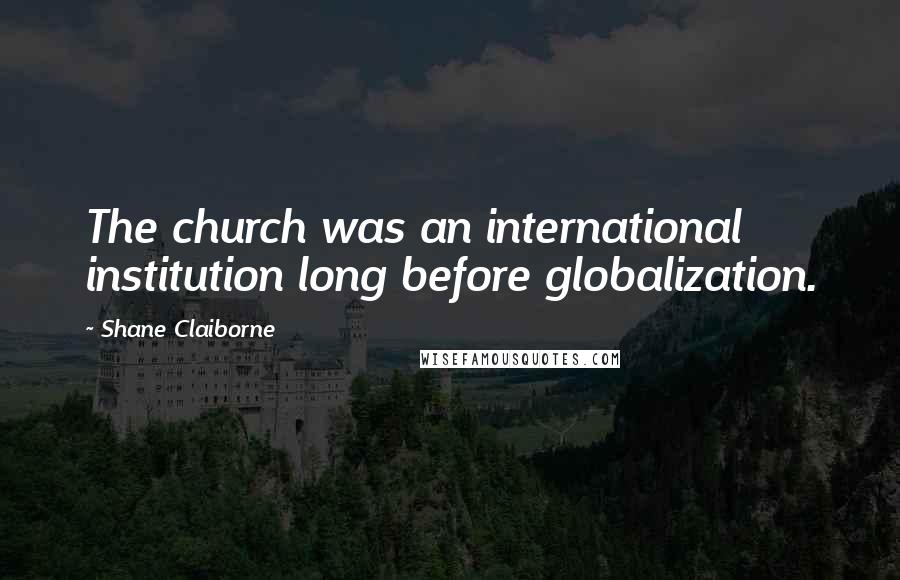 Shane Claiborne Quotes: The church was an international institution long before globalization.