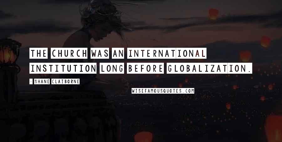 Shane Claiborne Quotes: The church was an international institution long before globalization.