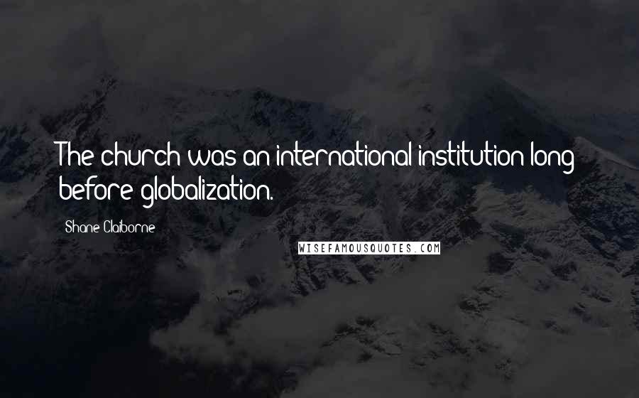 Shane Claiborne Quotes: The church was an international institution long before globalization.