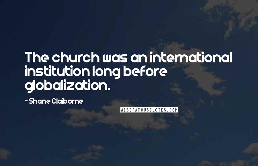 Shane Claiborne Quotes: The church was an international institution long before globalization.