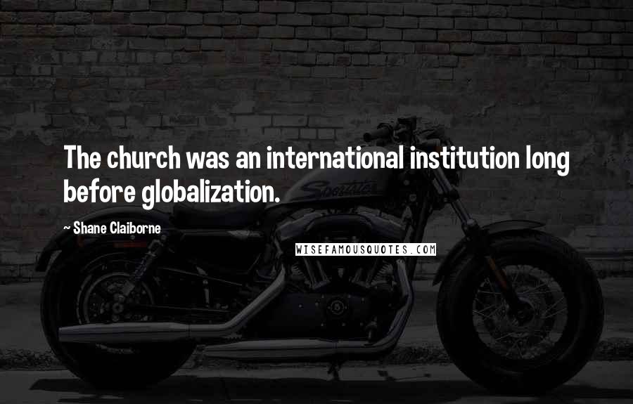 Shane Claiborne Quotes: The church was an international institution long before globalization.