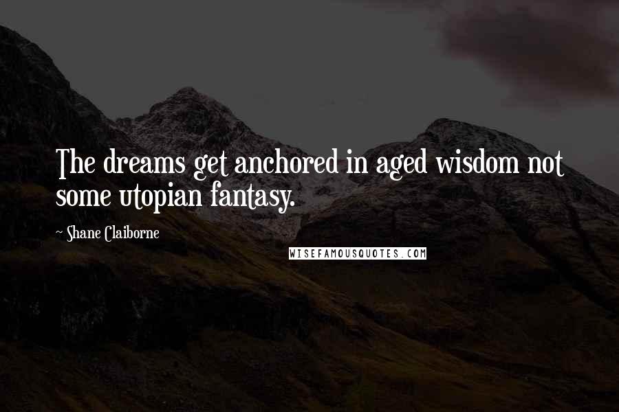Shane Claiborne Quotes: The dreams get anchored in aged wisdom not some utopian fantasy.