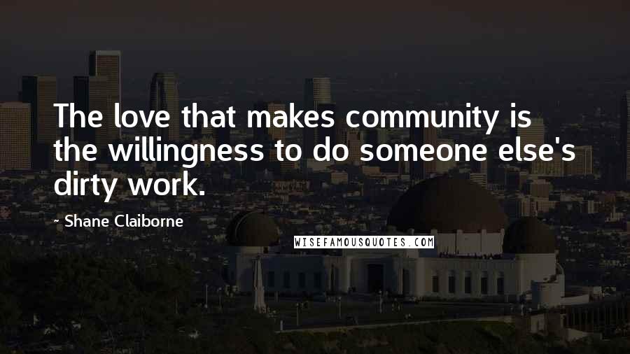 Shane Claiborne Quotes: The love that makes community is the willingness to do someone else's dirty work.