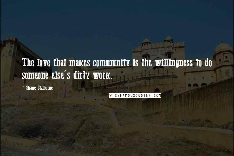 Shane Claiborne Quotes: The love that makes community is the willingness to do someone else's dirty work.