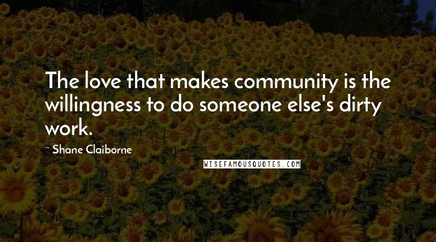 Shane Claiborne Quotes: The love that makes community is the willingness to do someone else's dirty work.