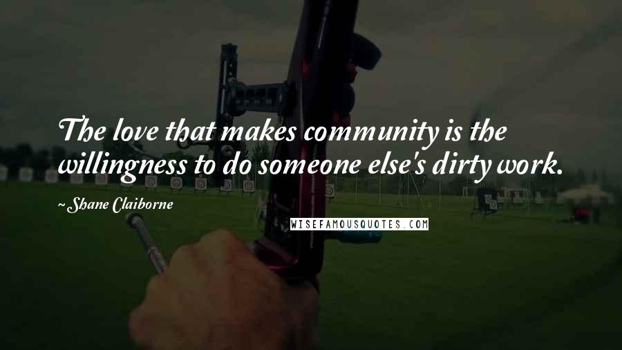 Shane Claiborne Quotes: The love that makes community is the willingness to do someone else's dirty work.