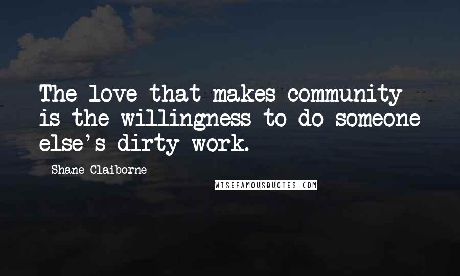 Shane Claiborne Quotes: The love that makes community is the willingness to do someone else's dirty work.