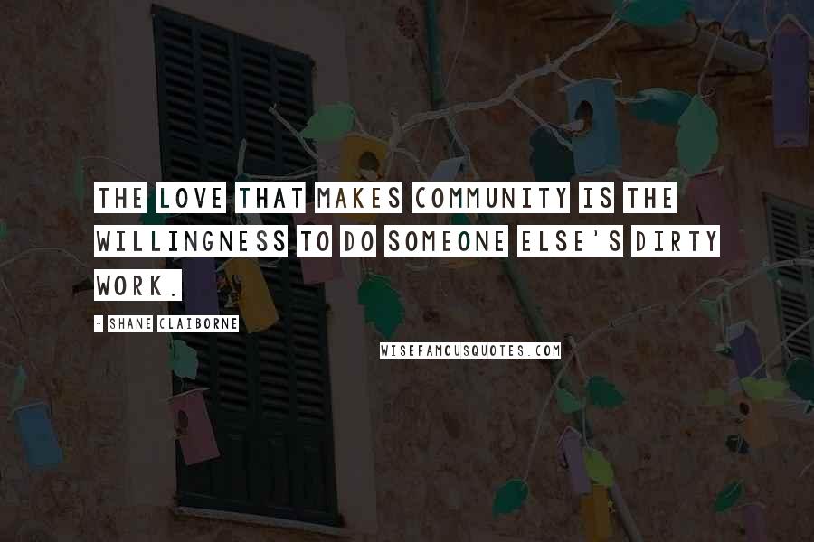 Shane Claiborne Quotes: The love that makes community is the willingness to do someone else's dirty work.