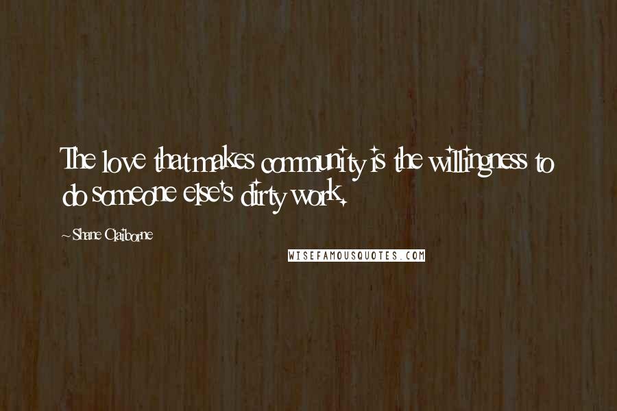 Shane Claiborne Quotes: The love that makes community is the willingness to do someone else's dirty work.