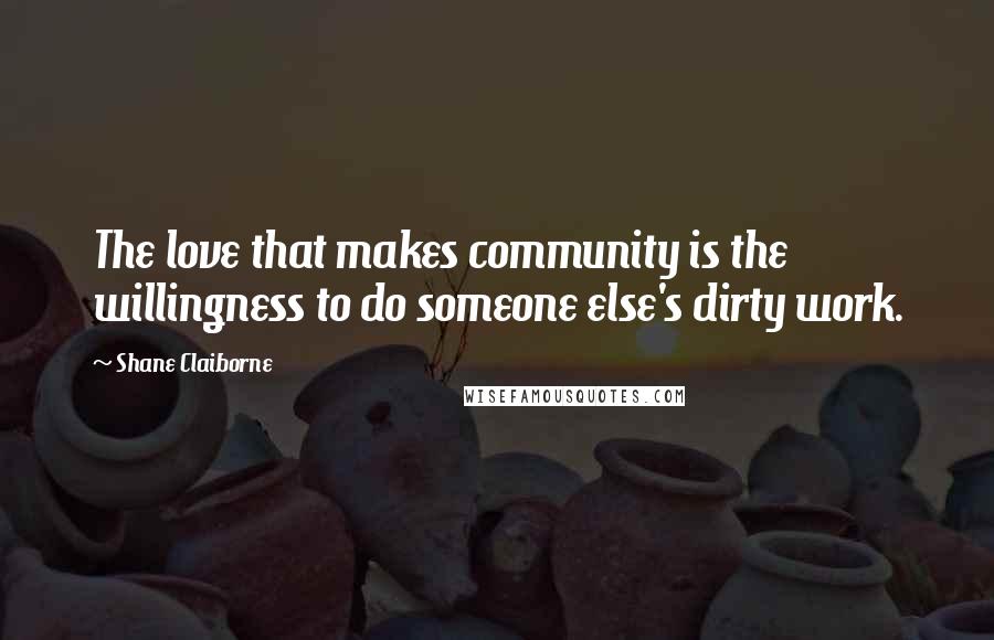 Shane Claiborne Quotes: The love that makes community is the willingness to do someone else's dirty work.