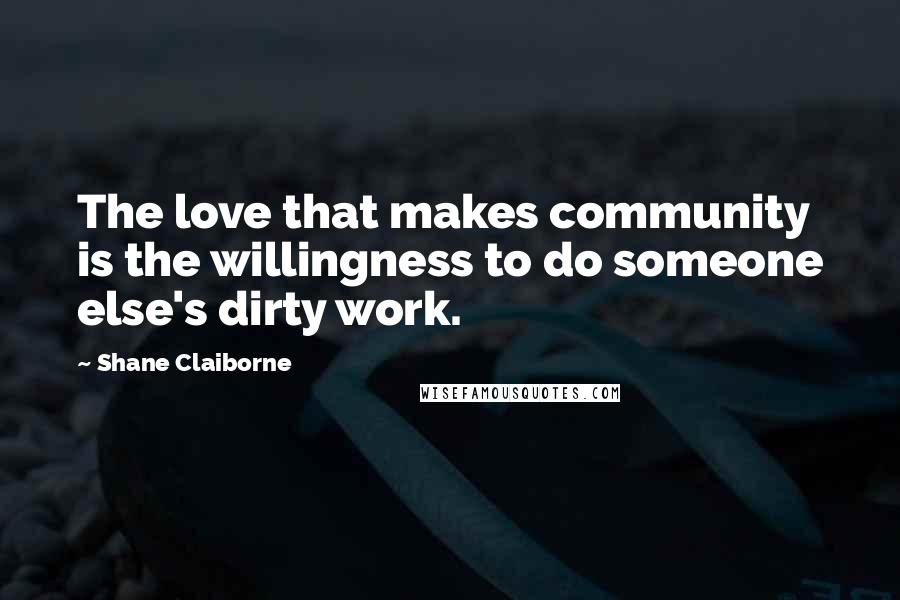 Shane Claiborne Quotes: The love that makes community is the willingness to do someone else's dirty work.