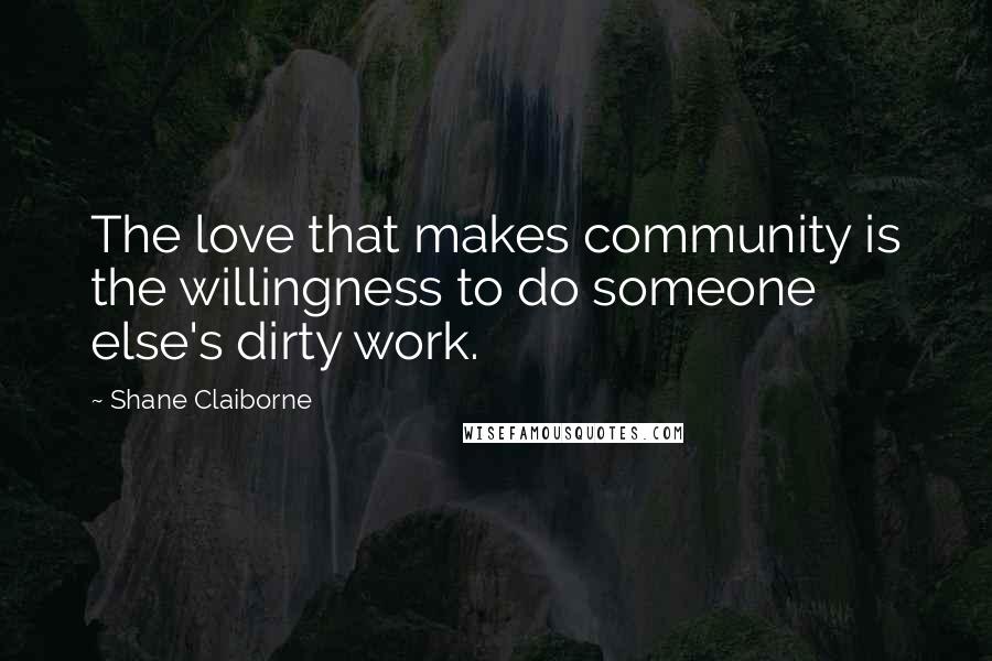 Shane Claiborne Quotes: The love that makes community is the willingness to do someone else's dirty work.