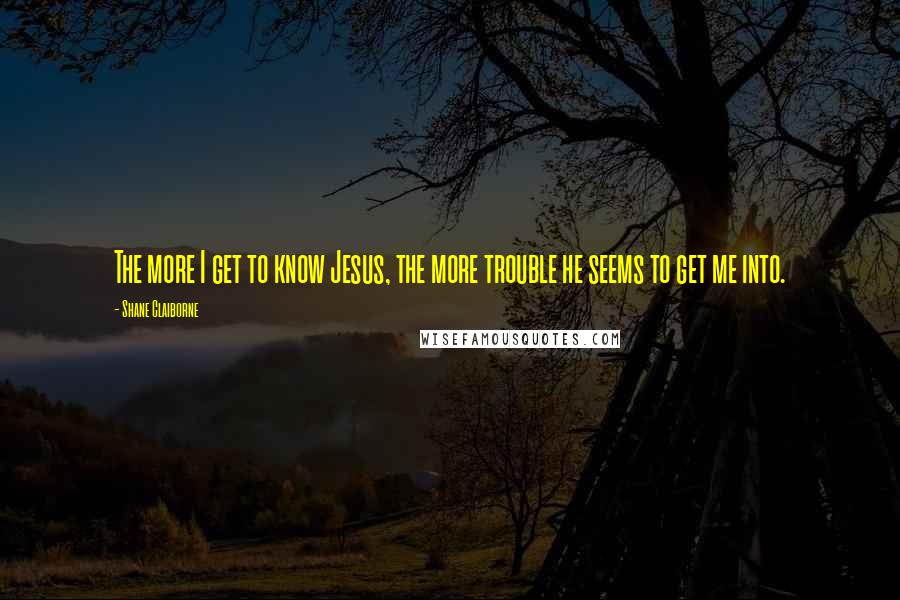 Shane Claiborne Quotes: The more I get to know Jesus, the more trouble he seems to get me into.