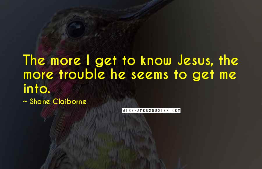 Shane Claiborne Quotes: The more I get to know Jesus, the more trouble he seems to get me into.