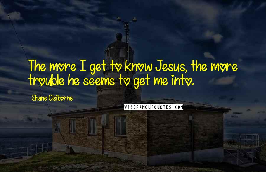 Shane Claiborne Quotes: The more I get to know Jesus, the more trouble he seems to get me into.