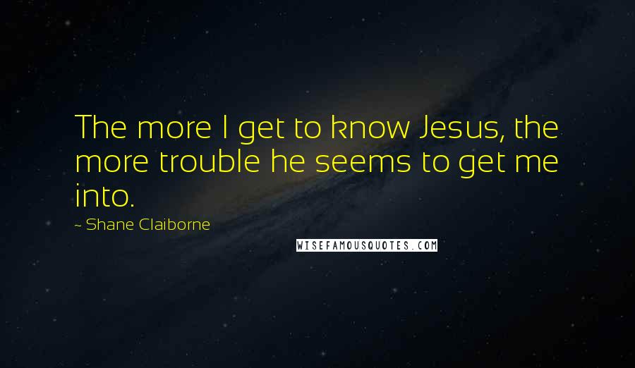 Shane Claiborne Quotes: The more I get to know Jesus, the more trouble he seems to get me into.