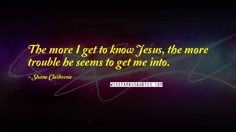 Shane Claiborne Quotes: The more I get to know Jesus, the more trouble he seems to get me into.