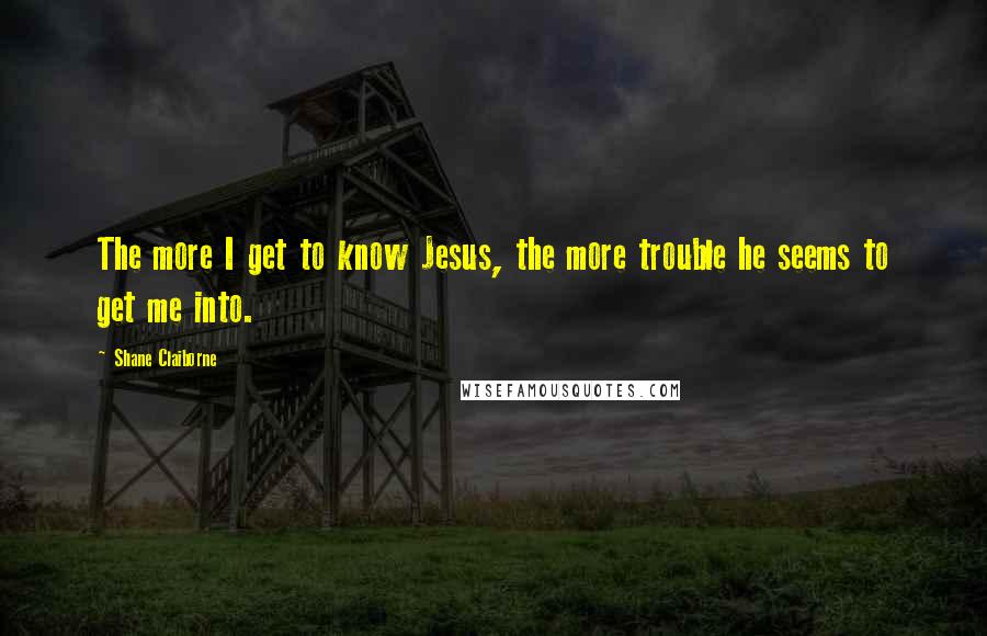 Shane Claiborne Quotes: The more I get to know Jesus, the more trouble he seems to get me into.