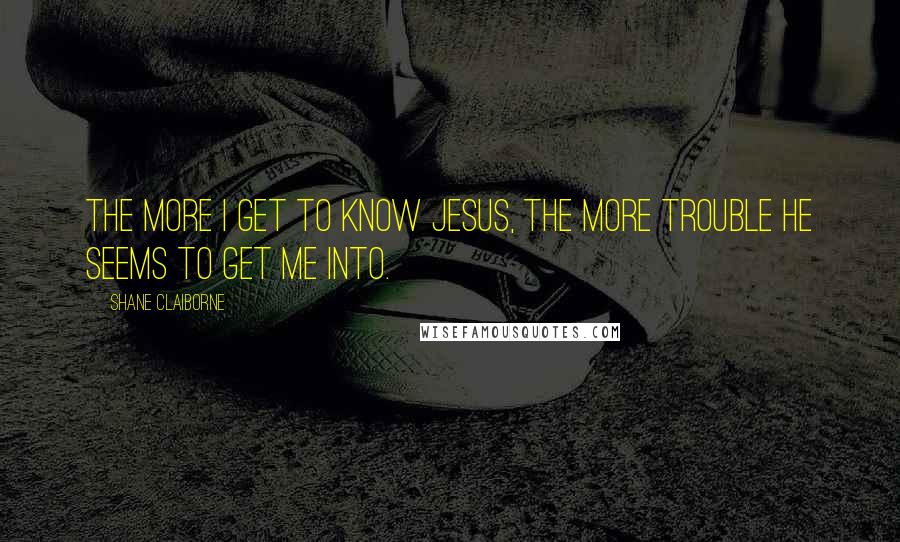 Shane Claiborne Quotes: The more I get to know Jesus, the more trouble he seems to get me into.