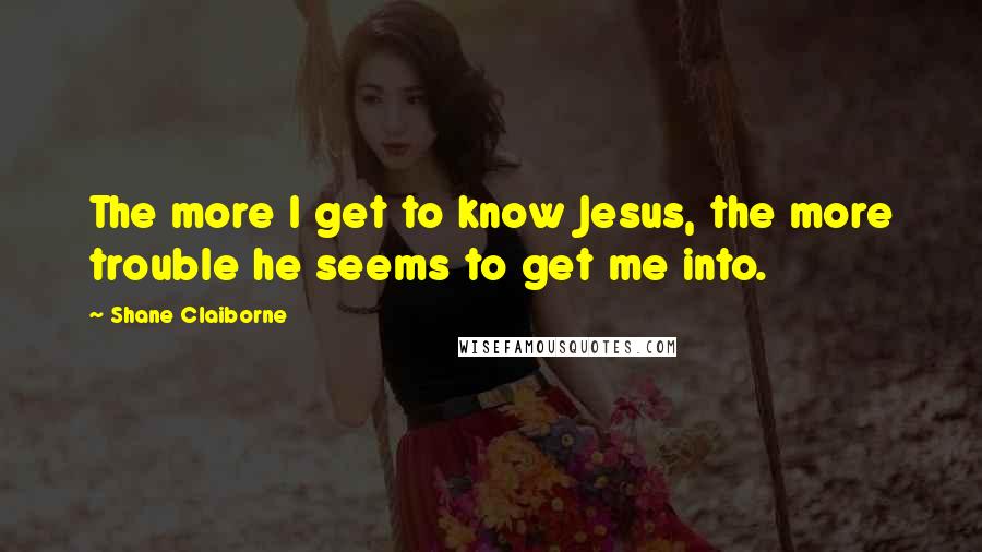 Shane Claiborne Quotes: The more I get to know Jesus, the more trouble he seems to get me into.