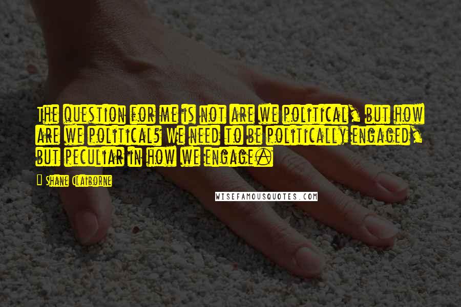 Shane Claiborne Quotes: The question for me is not are we political, but how are we political? We need to be politically engaged, but peculiar in how we engage.