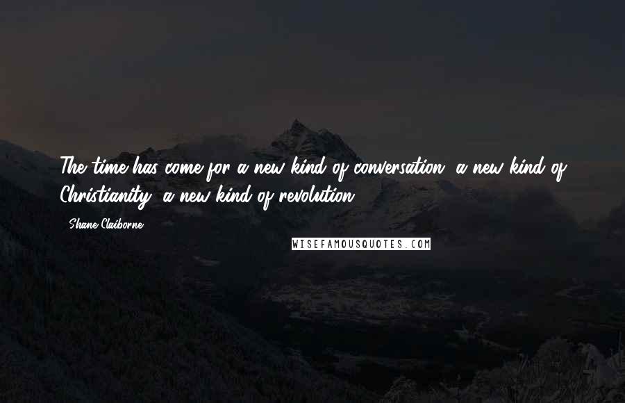 Shane Claiborne Quotes: The time has come for a new kind of conversation, a new kind of Christianity, a new kind of revolution.