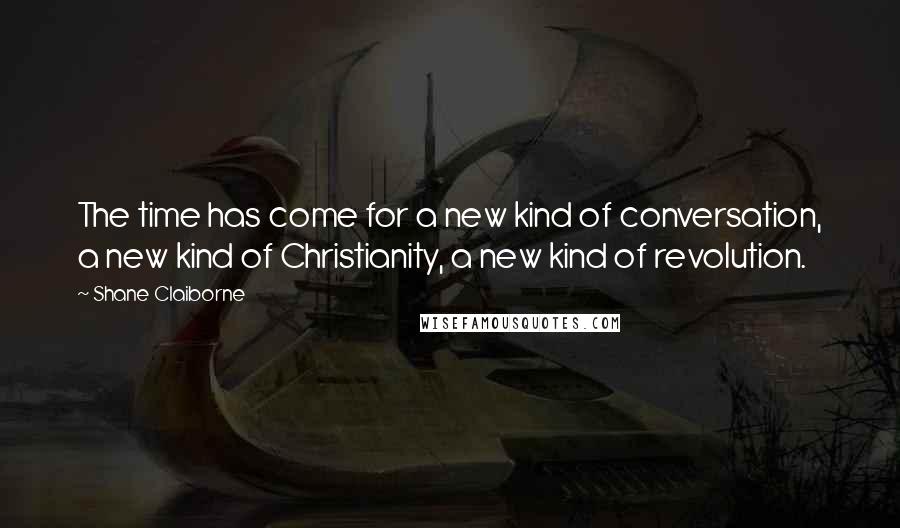 Shane Claiborne Quotes: The time has come for a new kind of conversation, a new kind of Christianity, a new kind of revolution.