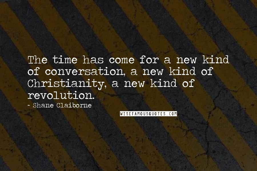 Shane Claiborne Quotes: The time has come for a new kind of conversation, a new kind of Christianity, a new kind of revolution.