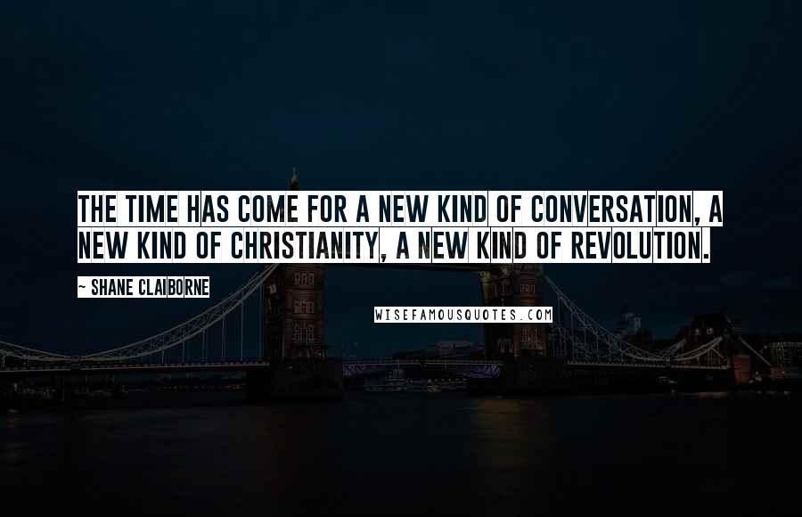 Shane Claiborne Quotes: The time has come for a new kind of conversation, a new kind of Christianity, a new kind of revolution.