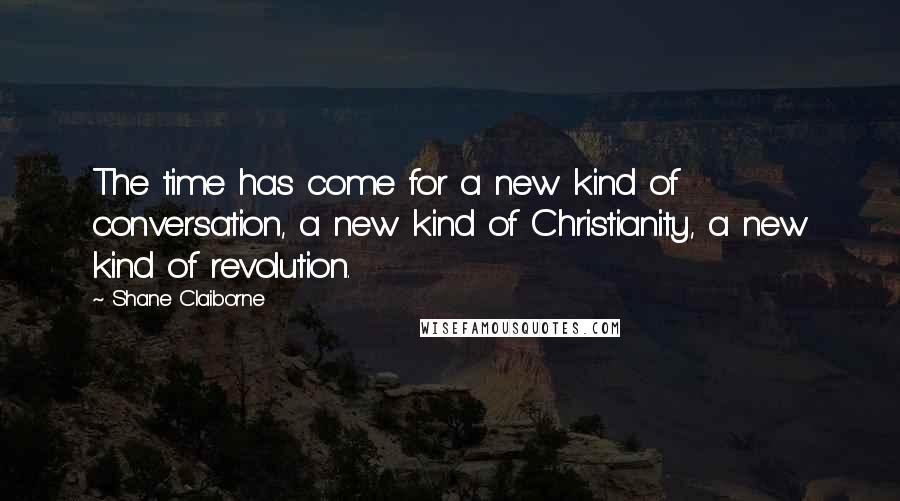 Shane Claiborne Quotes: The time has come for a new kind of conversation, a new kind of Christianity, a new kind of revolution.